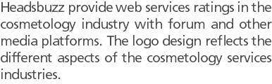 Headsbuzz provide web services ratings in the cosmetology industry with forum and other media platforms. The logo design reflects the different aspects of the cosmetology services industries.
