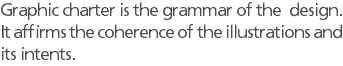 Graphic charter is the grammar of the design. It affirms the coherence of the illustrations and its intents.